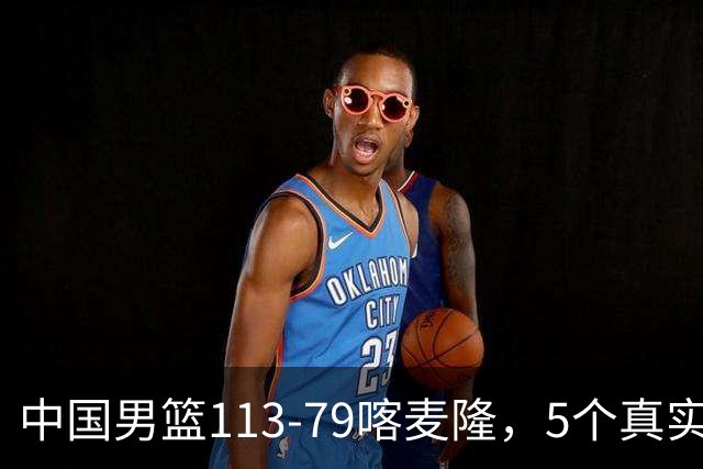 中国男篮113-79喀麦隆，5个真实看法不吹不黑! 高诗岩以后就别带了