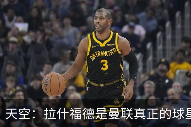 天空：拉什福德是曼联真正的球星；芒特会在新赛季拿首发位置