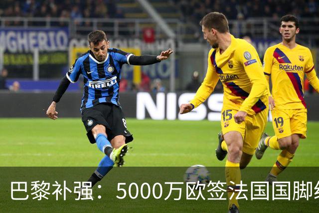 巴黎补强：5000万欧签法国国脚级前锋，管理层“低买高卖”获赞誉