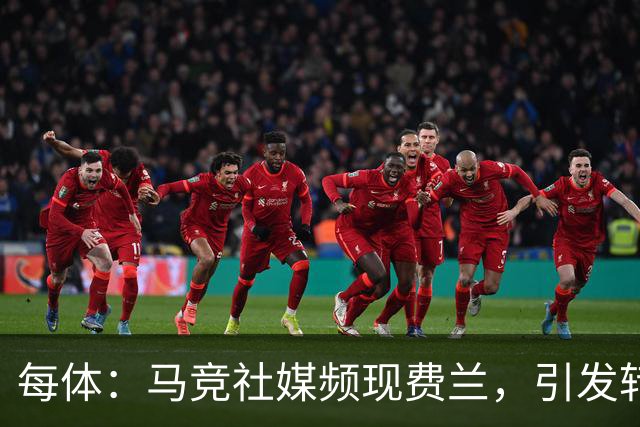 每体：马竞社媒频现费兰，引发转会猜测