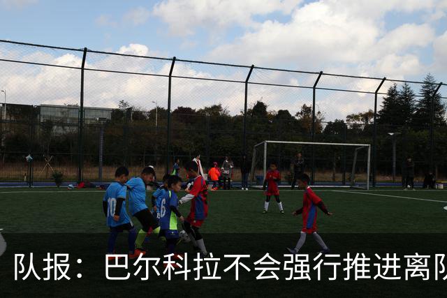 队报：巴尔科拉不会强行推进离队，他想去一个更信任他的地方
