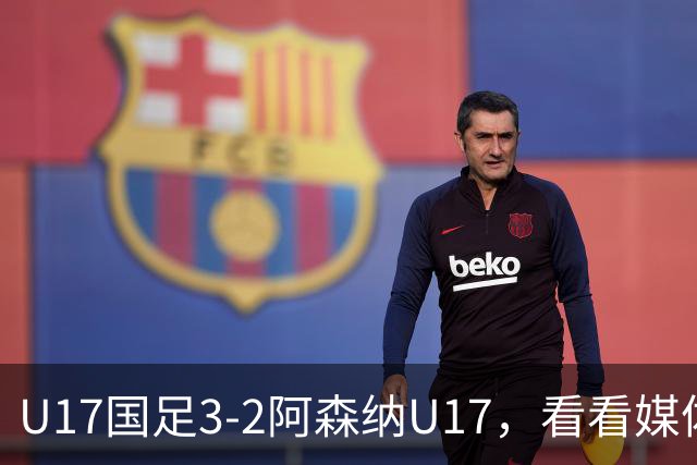 U17国足3-2阿森纳U17，看看媒体人赛后怎么说，浮嶋敏很冷静